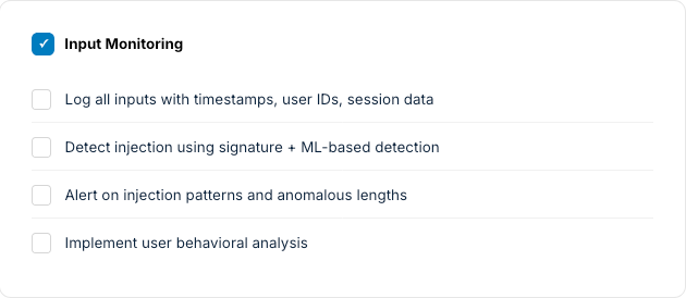 Input monitoring checklist: log inputs with timestamps, signature plus ML injection detection, alert on anomalies, behavioral analysis